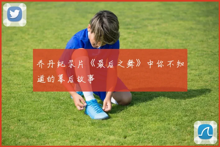 乔丹纪录片《最后之舞》中你不知道的幕后故事