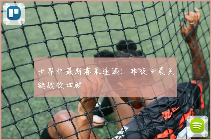 世界杯最新赛果速递：昨夜今晨关键战役回顾