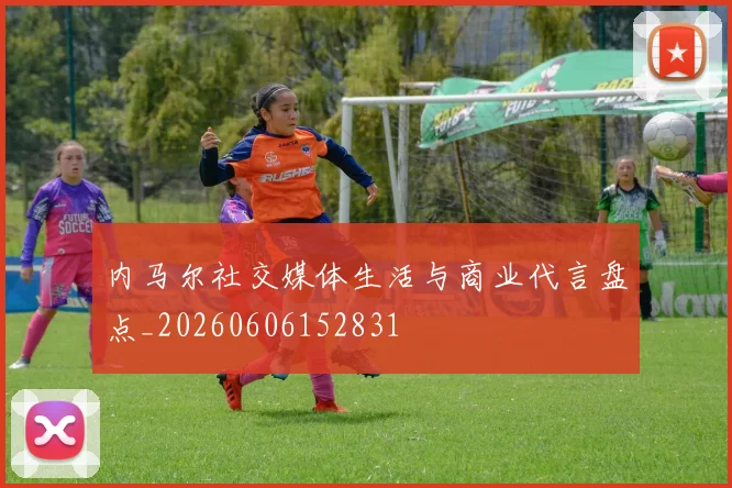 内马尔社交媒体生活与商业代言盘点_20260606152831