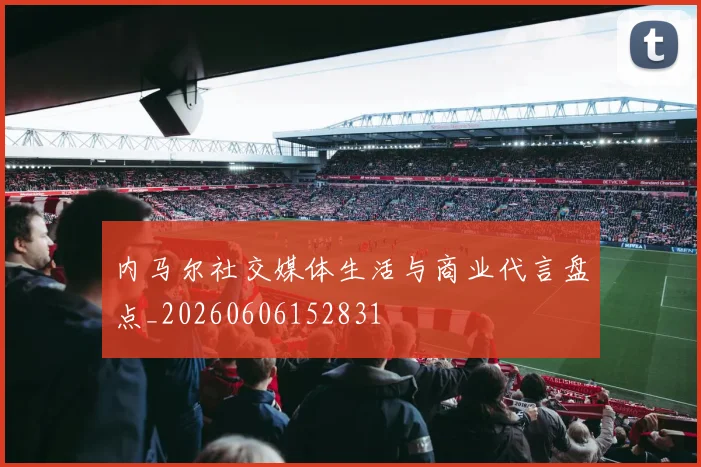 内马尔社交媒体生活与商业代言盘点_20260606152831