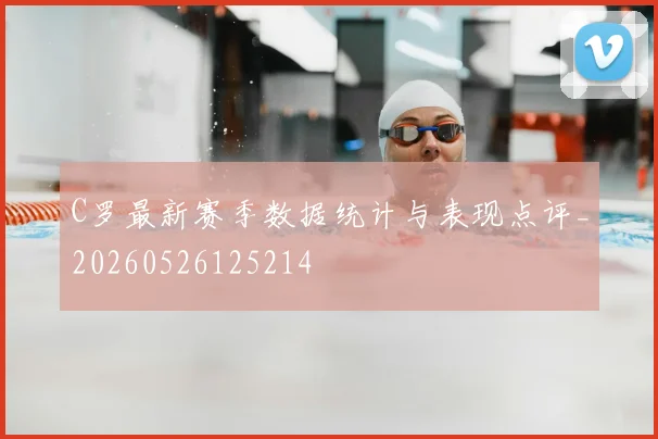 C罗最新赛季数据统计与表现点评_20260526125214