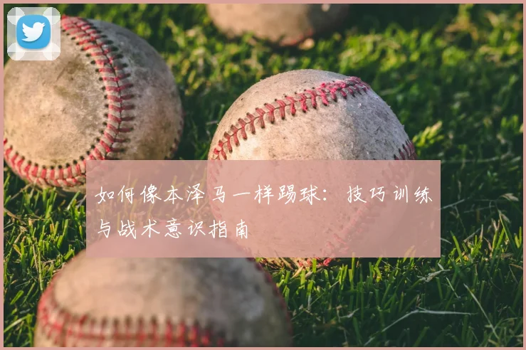 如何像本泽马一样踢球：技巧训练与战术意识指南