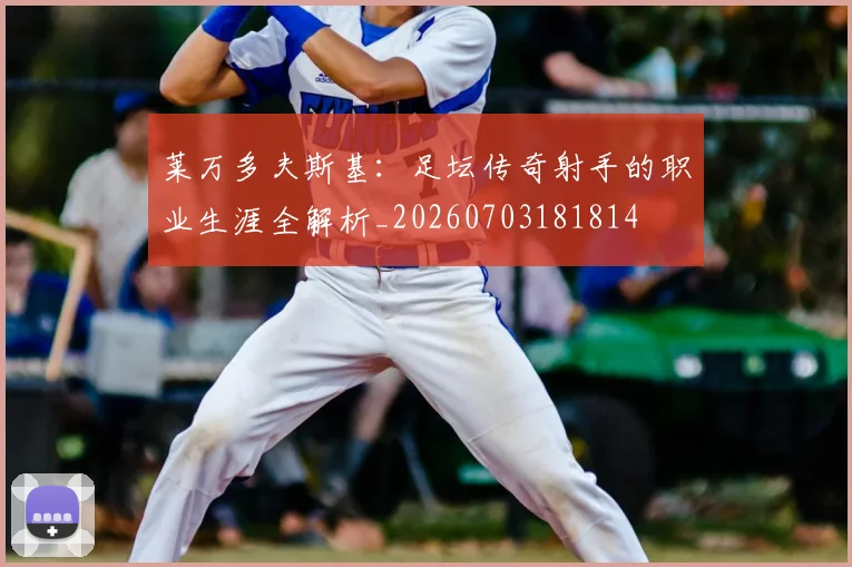 莱万多夫斯基:足坛传奇射手的职业生涯全解析_20260703181814