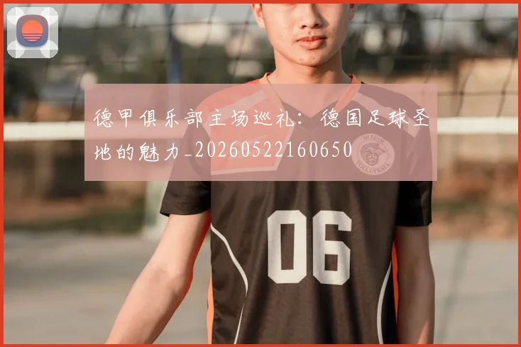 德甲俱乐部主场巡礼:德国足球圣地的魅力_20260522160650
