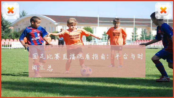 国足比赛直播观看指南：平台与时间汇总