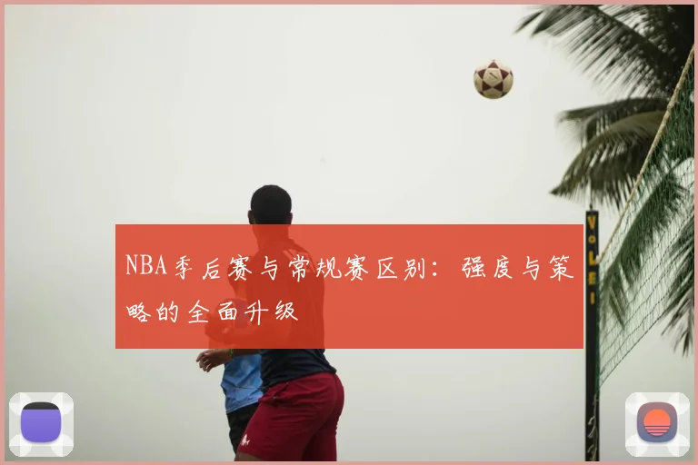NBA季后赛与常规赛区别：强度与策略的全面升级