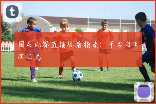 国足比赛直播观看指南：平台与时间汇总