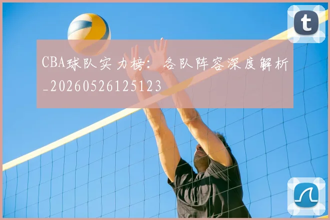 CBA球队实力榜：各队阵容深度解析_20260526125123