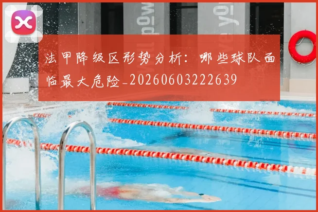 法甲降级区形势分析：哪些球队面临最大危险_20260603222639