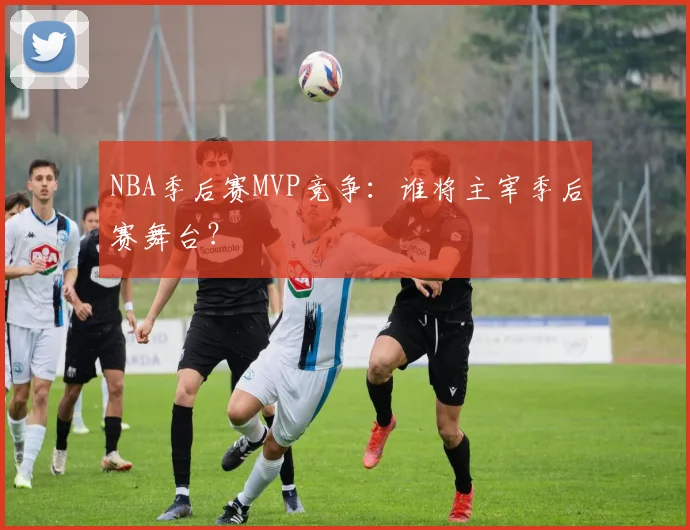 NBA季后赛MVP竞争：谁将主宰季后赛舞台？