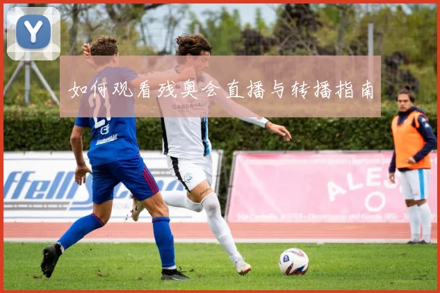 如何观看残奥会直播与转播指南