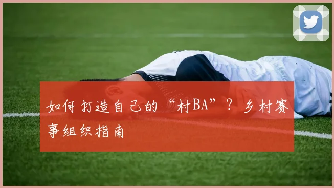 如何打造自己的“村BA”？乡村赛事组织指南