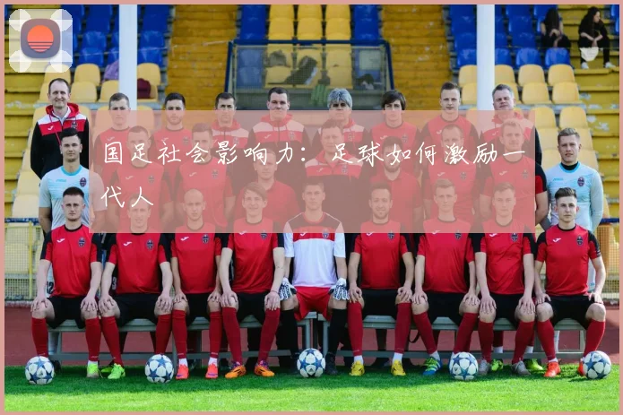 国足社会影响力：足球如何激励一代人