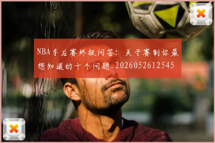 NBA季后赛终极问答:关于赛制你最想知道的十个问题_20260526125458