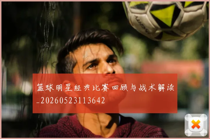 篮球明星经典比赛回顾与战术解读_20260523113642