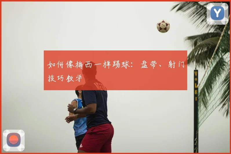 如何像梅西一样踢球：盘带、射门技巧教学