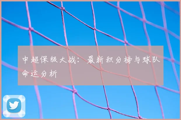 中超保级大战:最新积分榜与球队命运分析