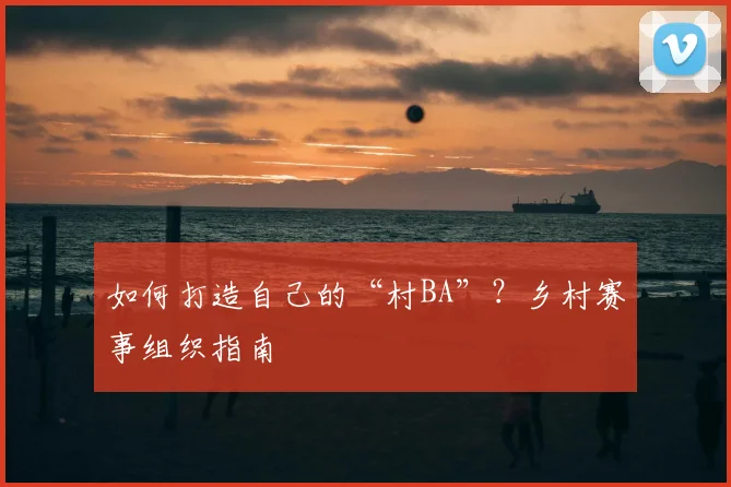 如何打造自己的“村BA”？乡村赛事组织指南