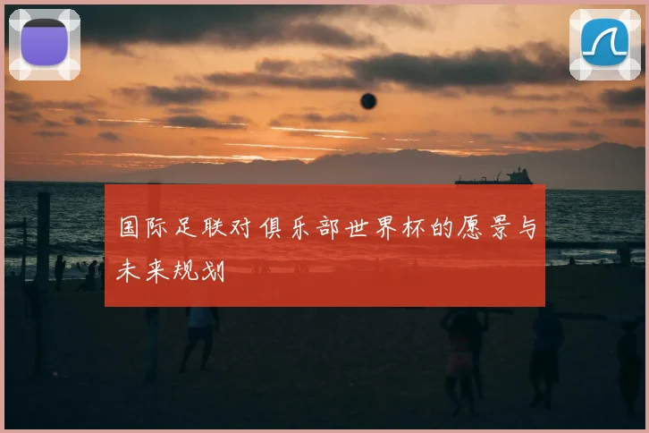 国际足联对俱乐部世界杯的愿景与未来规划