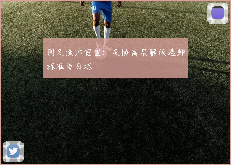 国足换帅官宣:足协高层解读选帅标准与目标