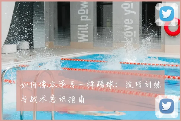 如何像本泽马一样踢球：技巧训练与战术意识指南