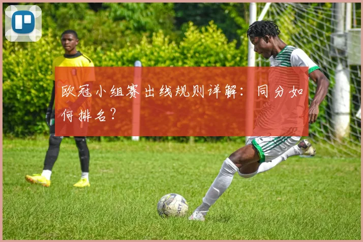 欧冠小组赛出线规则详解:同分如何排名?