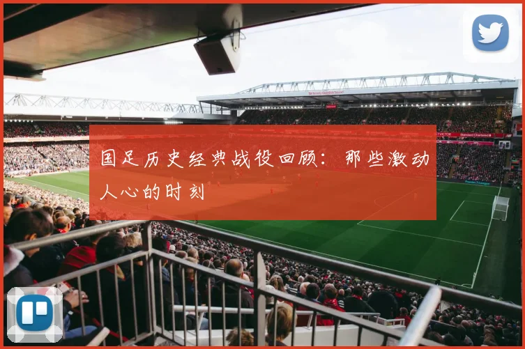 国足历史经典战役回顾：那些激动人心的时刻