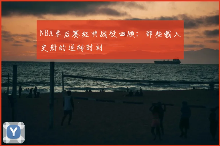 NBA季后赛经典战役回顾:那些载入史册的逆转时刻