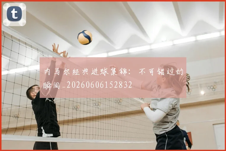 内马尔经典进球集锦：不可错过的瞬间_20260606152832