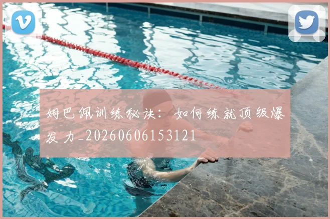 姆巴佩训练秘诀：如何练就顶级爆发力_20260606153121