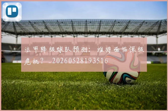 法甲降级球队预测:谁将面临保级危机?_20260528193516