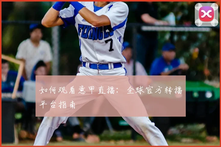 如何观看意甲直播：全球官方转播平台指南