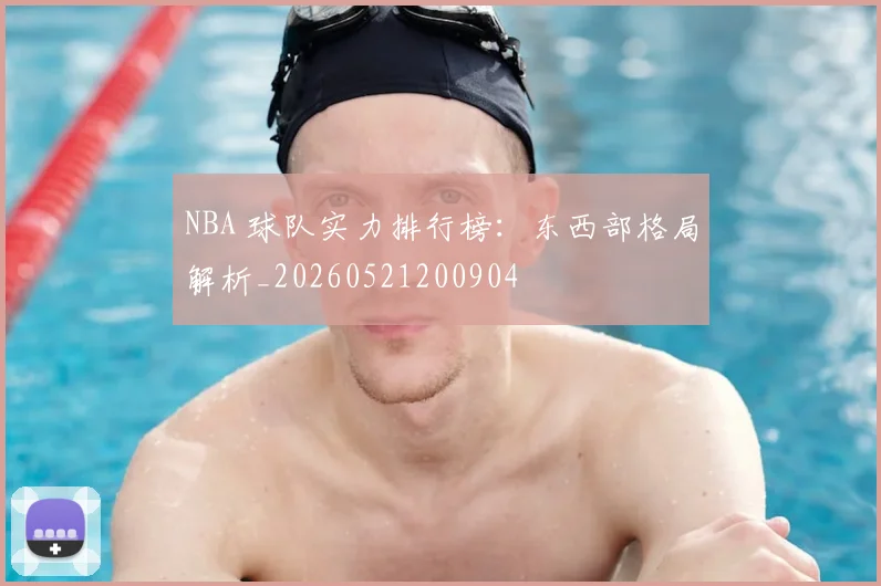 NBA 球队实力排行榜：东西部格局解析_20260521200904