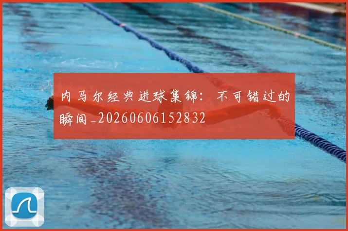 内马尔经典进球集锦:不可错过的瞬间_20260606152832