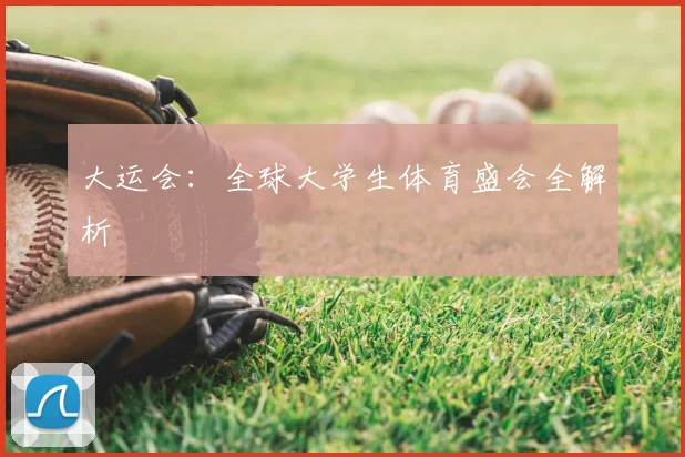大运会：全球大学生体育盛会全解析