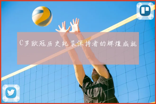 C罗欧冠历史纪录保持者的辉煌成就