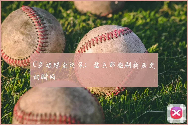 C罗进球全记录:盘点那些刷新历史的瞬间