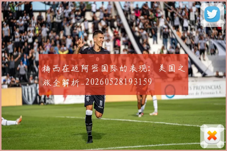 梅西在迈阿密国际的表现:美国之旅全解析_20260528193159