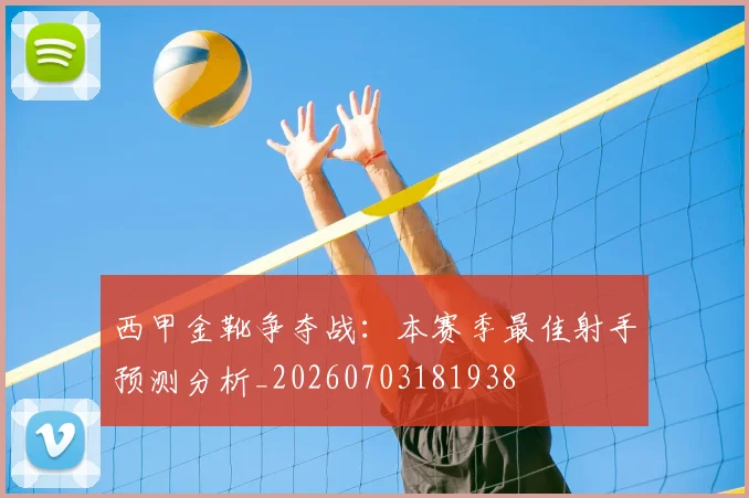 西甲金靴争夺战：本赛季最佳射手预测分析_20260703181938
