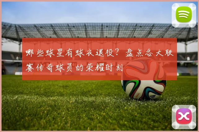哪些球星有球衣退役？盘点各大联赛传奇球员的荣耀时刻