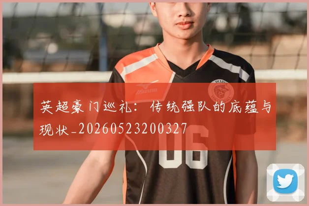 英超豪门巡礼:传统强队的底蕴与现状_20260523200327