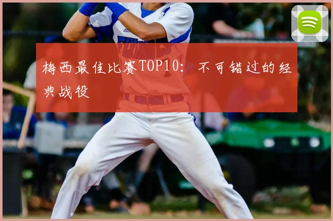 梅西最佳比赛TOP10：不可错过的经典战役