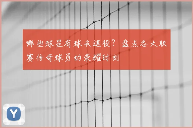 哪些球星有球衣退役?盘点各大联赛传奇球员的荣耀时刻