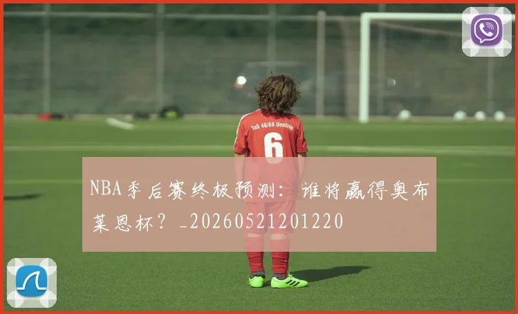NBA季后赛终极预测：谁将赢得奥布莱恩杯？_20260521201220