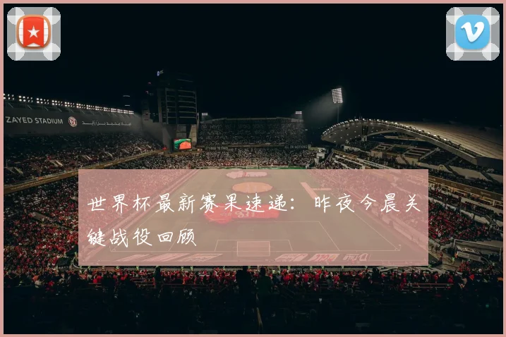 世界杯最新赛果速递：昨夜今晨关键战役回顾