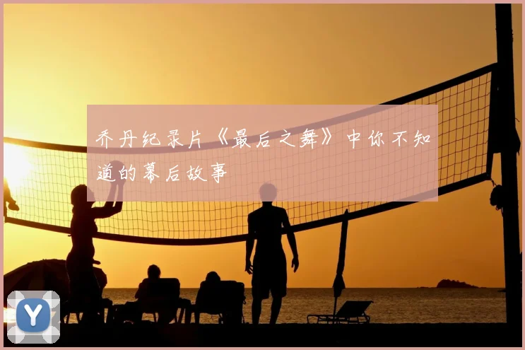 乔丹纪录片《最后之舞》中你不知道的幕后故事