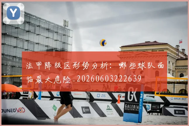 法甲降级区形势分析:哪些球队面临最大危险_20260603222639
