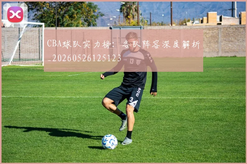 CBA球队实力榜：各队阵容深度解析_20260526125123