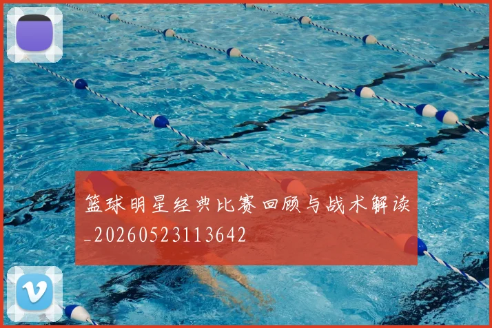 篮球明星经典比赛回顾与战术解读_20260523113642