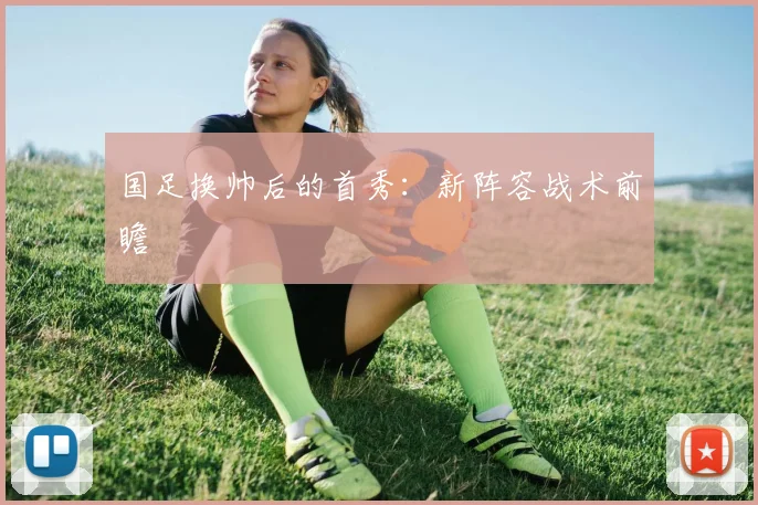 国足换帅后的首秀：新阵容战术前瞻